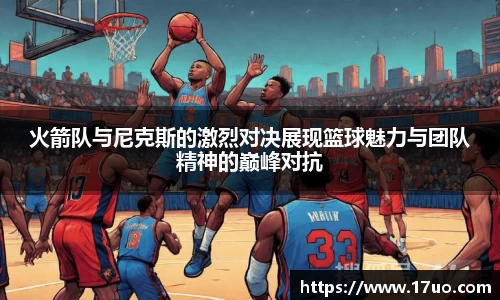 火箭队与尼克斯的激烈对决展现篮球魅力与团队精神的巅峰对抗